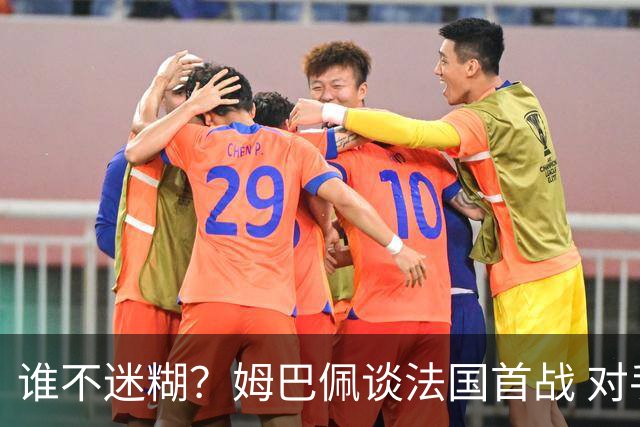 谁不迷糊？姆巴佩谈法国首战 对手是不是非洲杯冠军？