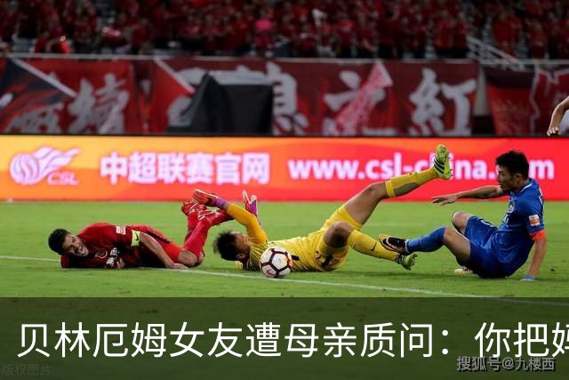 贝林厄姆女友遭母亲质问：你把妈妈丢在收容所，还不断撒谎